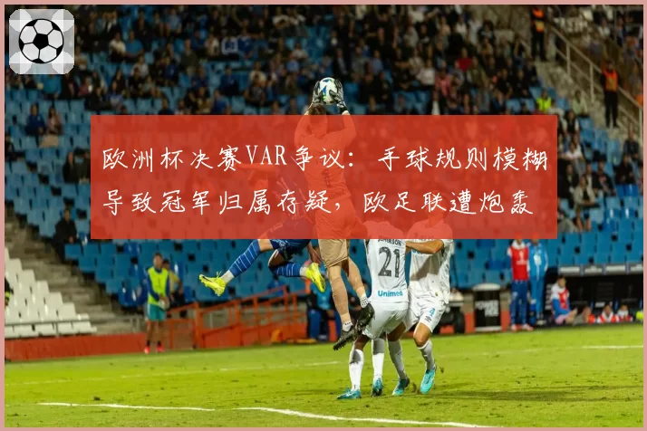 欧洲杯决赛VAR争议：手球规则模糊导致冠军归属存疑，欧足联遭炮轰