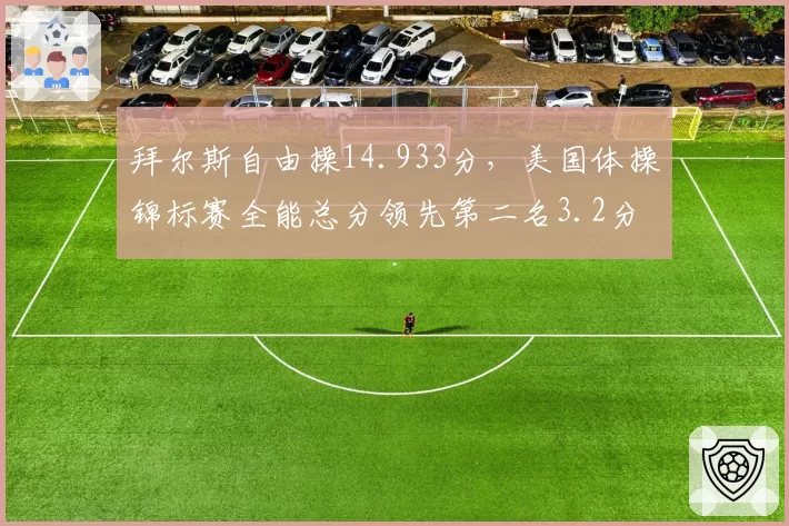 拜尔斯自由操14.933分，美国体操锦标赛全能总分领先第二名3.2分