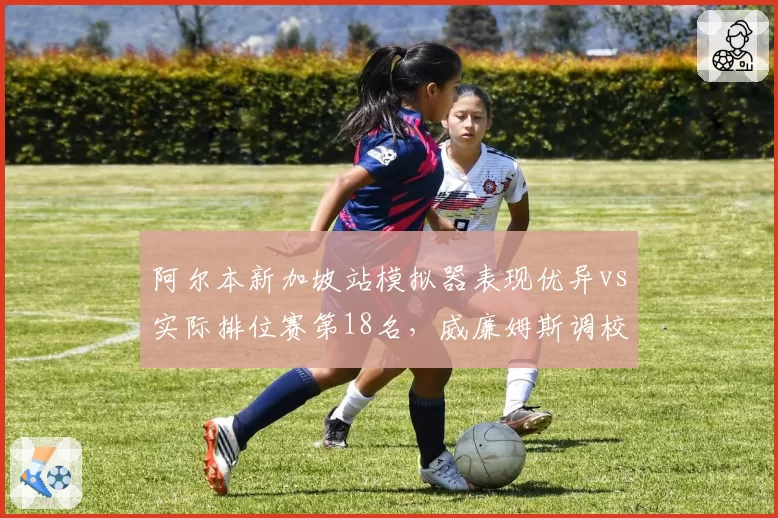 阿尔本新加坡站模拟器表现优异vs实际排位赛第18名，威廉姆斯调校方向存疑__br_