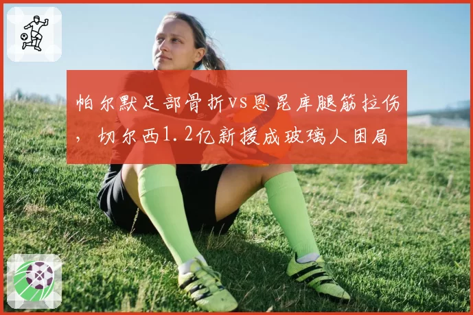 帕尔默足部骨折vs恩昆库腿筋拉伤，切尔西1.2亿新援成玻璃人困局