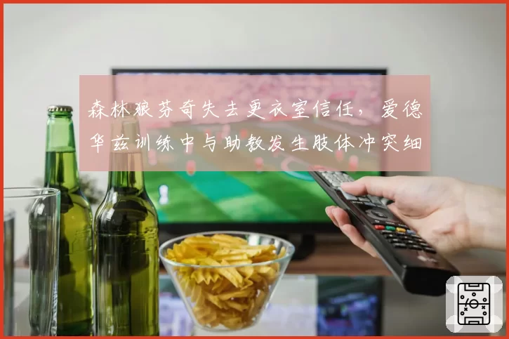 森林狼芬奇失去更衣室信任，爱德华兹训练中与助教发生肢体冲突细节曝光