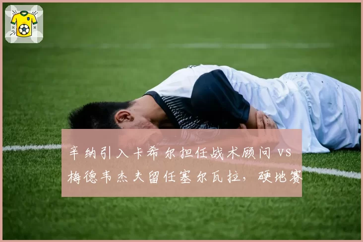 辛纳引入卡希尔担任战术顾问 vs 梅德韦杰夫留任塞尔瓦拉，硬地赛季战术调整路线分化