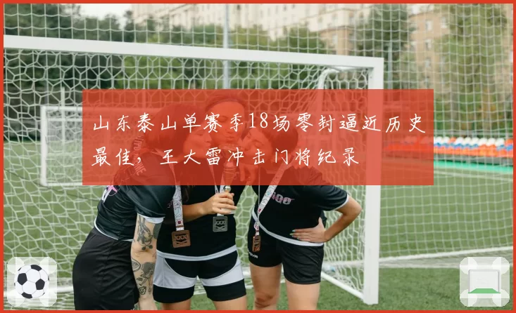 山东泰山单赛季18场零封逼近历史最佳，王大雷冲击门将纪录