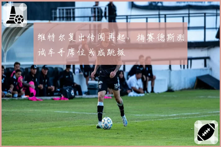 维特尔复出传闻再起，梅赛德斯测试车手席位或成跳板