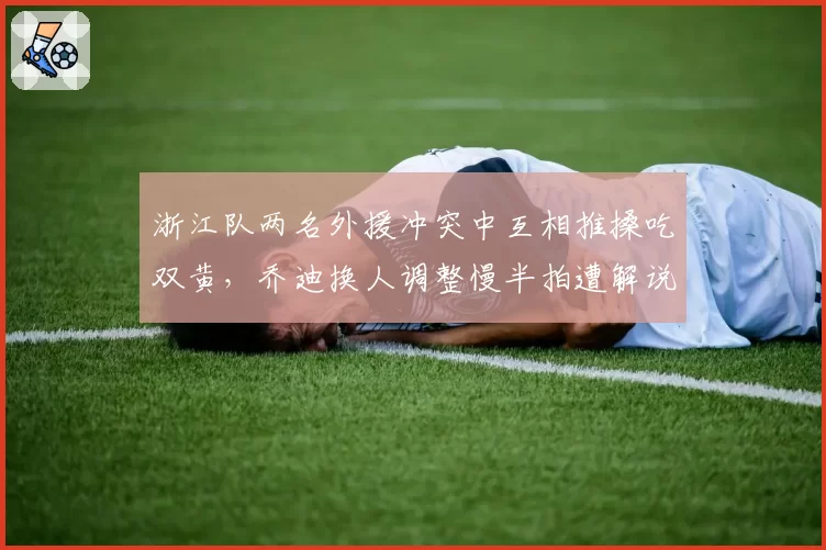 浙江队两名外援冲突中互相推搡吃双黄，乔迪换人调整慢半拍遭解说员犀利批评