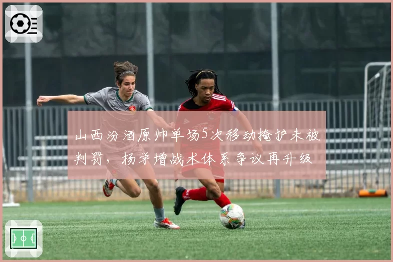 山西汾酒原帅单场5次移动掩护未被判罚，杨学增战术体系争议再升级