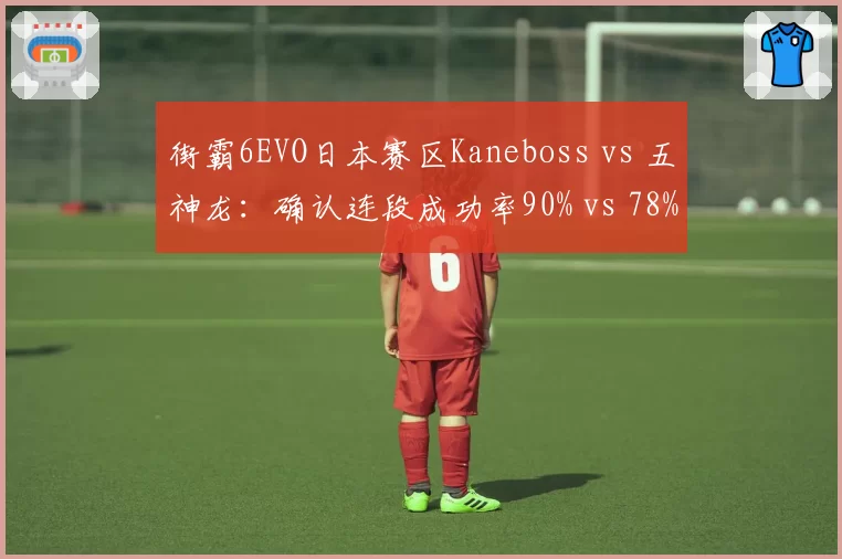 街霸6EVO日本赛区Kaneboss vs 五神龙:确认连段成功率90% vs 78%,但差合窗口把握度落后两成