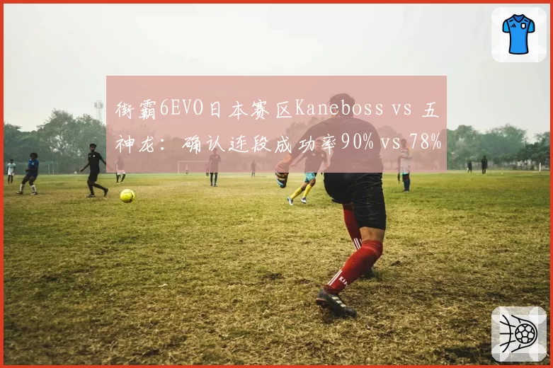 街霸6EVO日本赛区Kaneboss vs 五神龙:确认连段成功率90% vs 78%,但差合窗口把握度落后两成