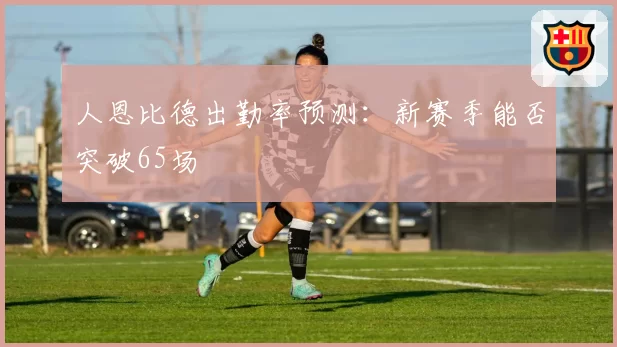 人恩比德出勤率预测：新赛季能否突破65场