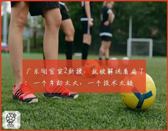 广东刚官宣2新援，就被解说看扁了：一个年龄太大，一个技术太糙