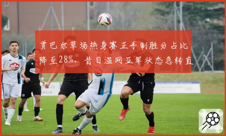 贾巴尔草场热身赛正手制胜分占比降至28%,昔日温网亚军状态急转直下