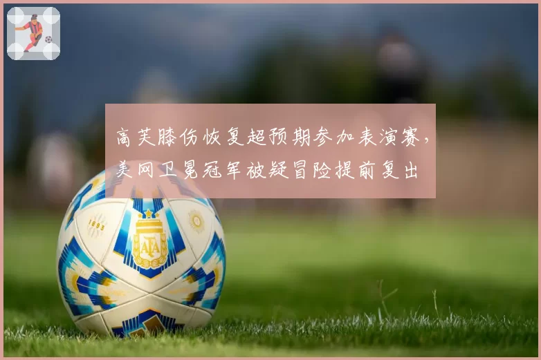 高芙膝伤恢复超预期参加表演赛,美网卫冕冠军被疑冒险提前复出