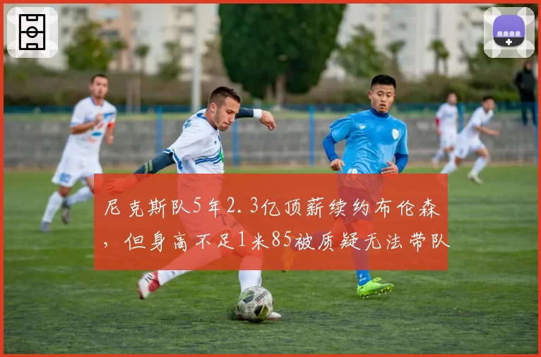 尼克斯队5年2.3亿顶薪续约布伦森，但身高不足1米85被质疑无法带队夺冠