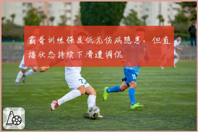 霸哥训练强度低无伤病隐患，但直播状态持续下滑遭调侃