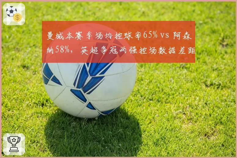 曼城本赛季场均控球率65% vs 阿森纳58%，英超争冠两强控场数据差距缩小