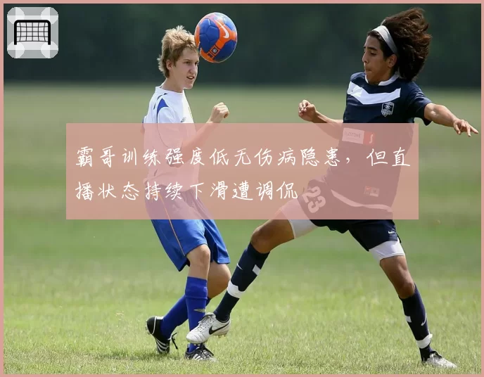 霸哥训练强度低无伤病隐患，但直播状态持续下滑遭调侃