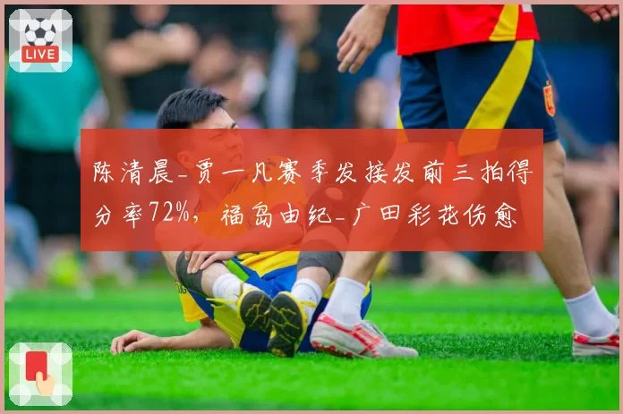 陈清晨_贾一凡赛季发接发前三拍得分率72%,福岛由纪_广田彩花伤愈后降至58%