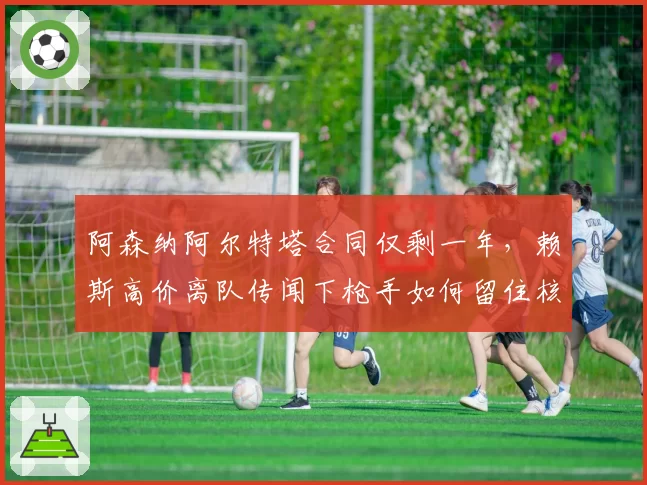 阿森纳阿尔特塔合同仅剩一年，赖斯高价离队传闻下枪手如何留住核心？