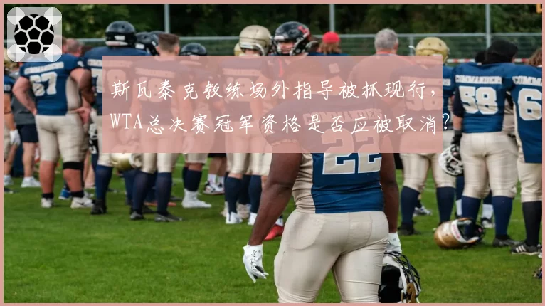斯瓦泰克教练场外指导被抓现行，WTA总决赛冠军资格是否应被取消？