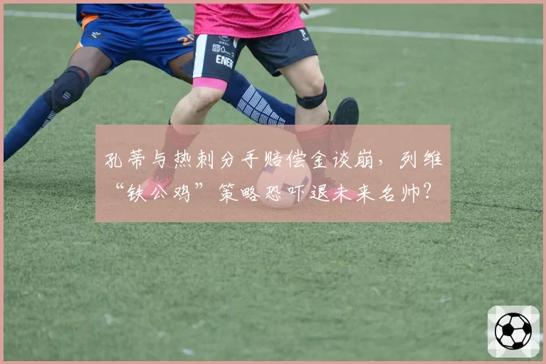 孔蒂与热刺分手赔偿金谈崩，列维“铁公鸡”策略恐吓退未来名帅？