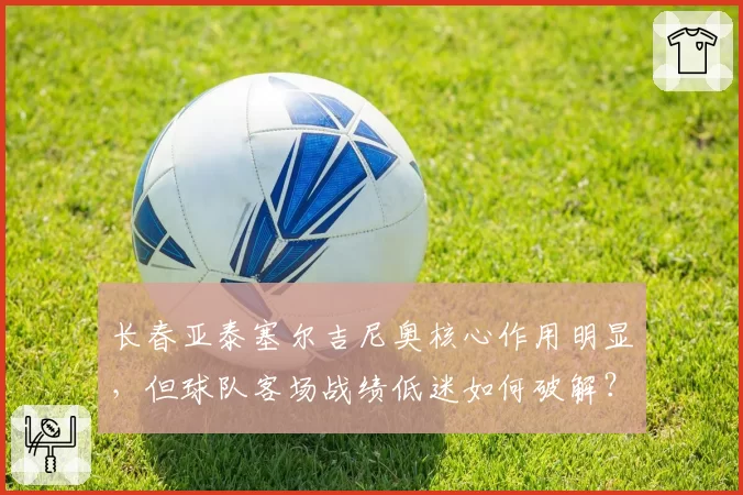长春亚泰塞尔吉尼奥核心作用明显，但球队客场战绩低迷如何破解？