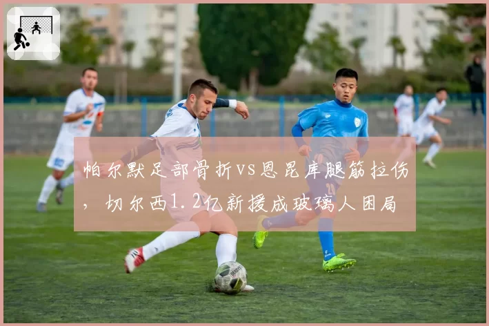 帕尔默足部骨折vs恩昆库腿筋拉伤，切尔西1.2亿新援成玻璃人困局