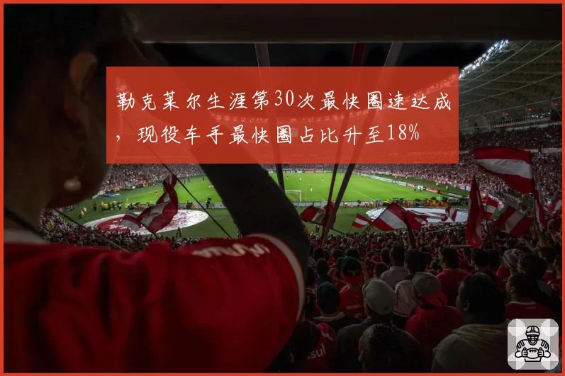勒克莱尔生涯第30次最快圈速达成,现役车手最快圈占比升至18%