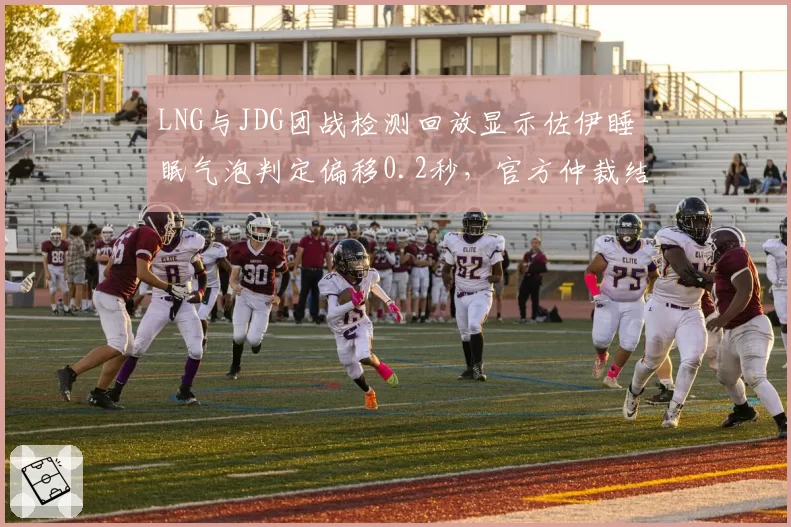 LNG与JDG团战检测回放显示佐伊睡眠气泡判定偏移0.2秒,官方仲裁结果遭质疑