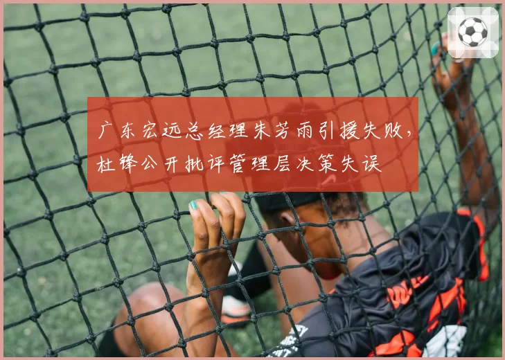 广东宏远总经理朱芳雨引援失败，杜锋公开批评管理层决策失误