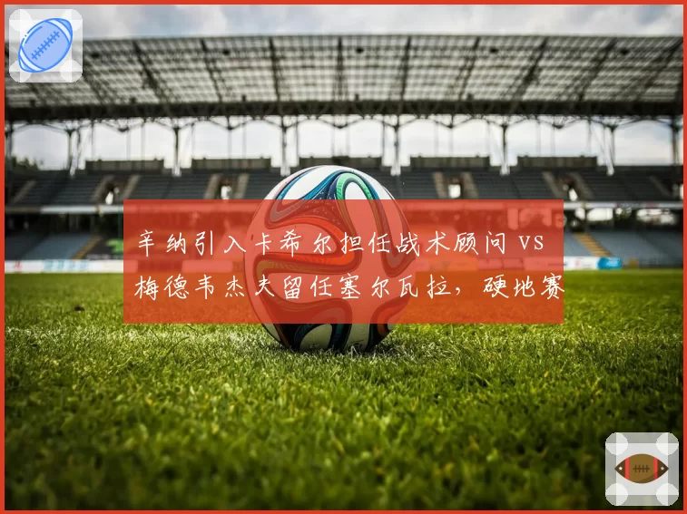 辛纳引入卡希尔担任战术顾问 vs 梅德韦杰夫留任塞尔瓦拉，硬地赛季战术调整路线分化