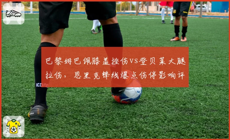巴黎姆巴佩膝盖挫伤vs登贝莱大腿拉伤，恩里克锋线爆点伤停影响评估