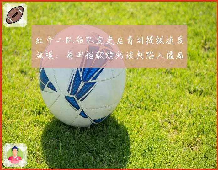 红牛二队领队变更后青训提拔速度放缓,角田裕毅续约谈判陷入僵局