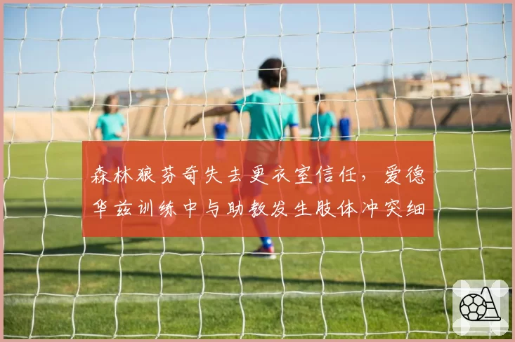 森林狼芬奇失去更衣室信任，爱德华兹训练中与助教发生肢体冲突细节曝光
