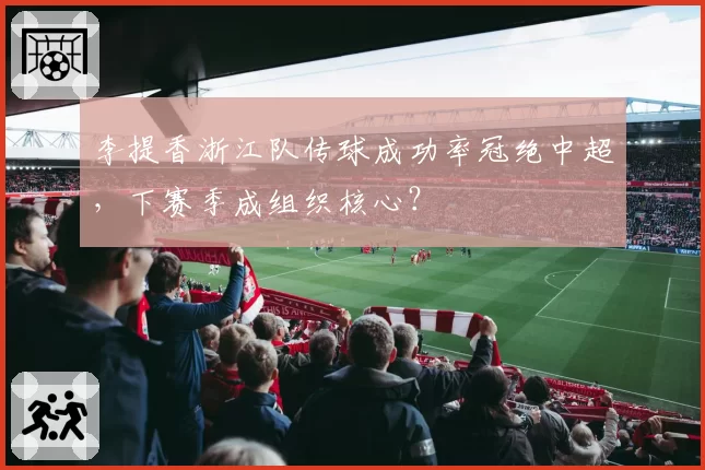 李提香浙江队传球成功率冠绝中超，下赛季成组织核心？