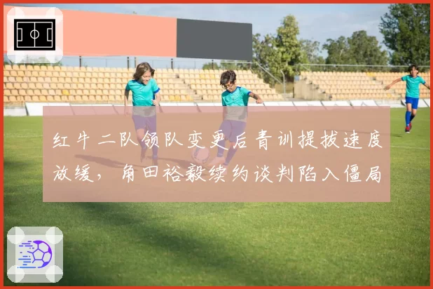 红牛二队领队变更后青训提拔速度放缓,角田裕毅续约谈判陷入僵局