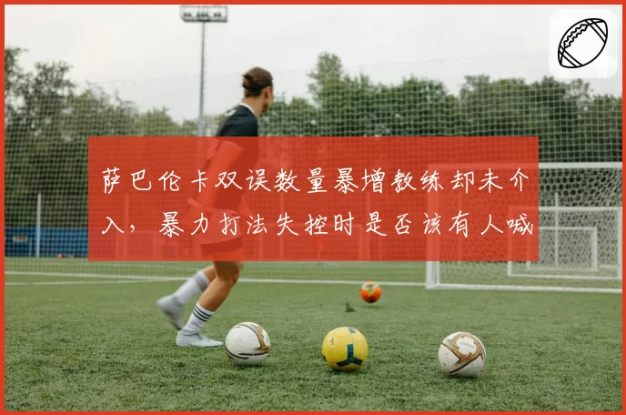 萨巴伦卡双误数量暴增教练却未介入，暴力打法失控时是否该有人喊停？