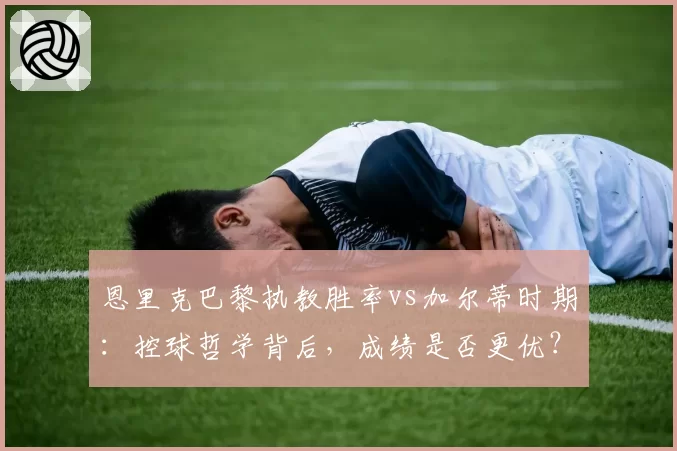 恩里克巴黎执教胜率vs加尔蒂时期：控球哲学背后，成绩是否更优？
