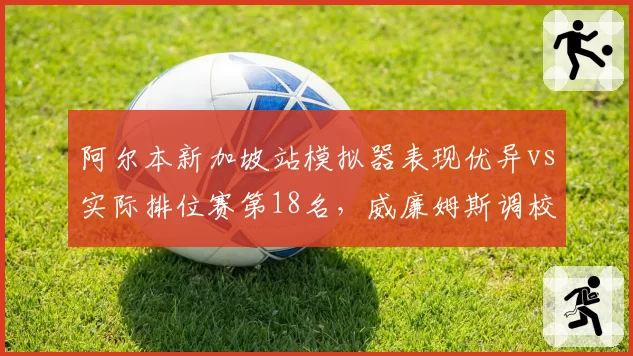 阿尔本新加坡站模拟器表现优异vs实际排位赛第18名,威廉姆斯调校方向存疑__br_
