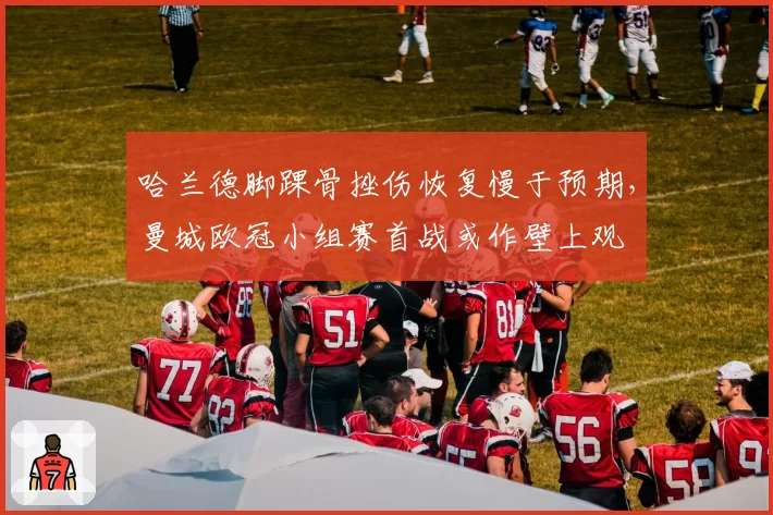 哈兰德脚踝骨挫伤恢复慢于预期，曼城欧冠小组赛首战或作壁上观