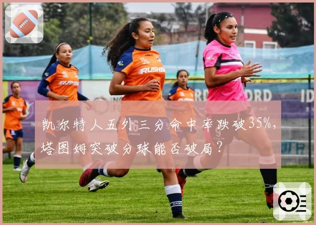凯尔特人五外三分命中率跌破35%，塔图姆突破分球能否破局？