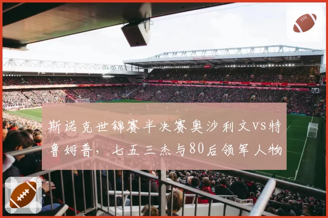 斯诺克世锦赛半决赛奥沙利文vs特鲁姆普，七五三杰与80后领军人物交锋？