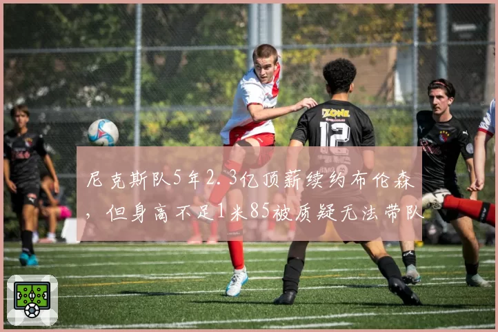 尼克斯队5年2.3亿顶薪续约布伦森，但身高不足1米85被质疑无法带队夺冠