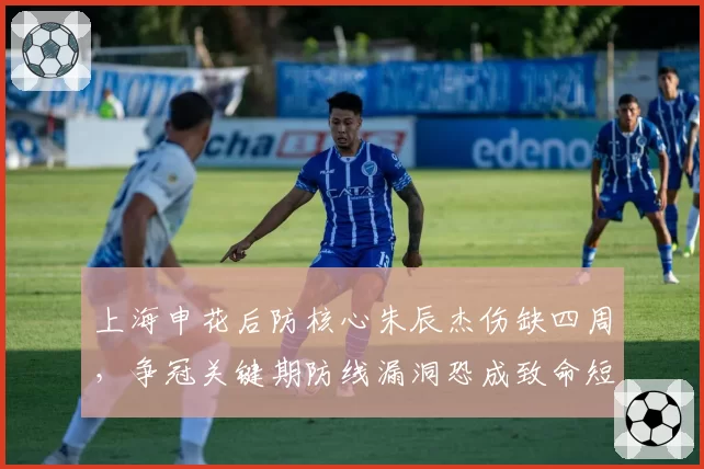 上海申花后防核心朱辰杰伤缺四周，争冠关键期防线漏洞恐成致命短板