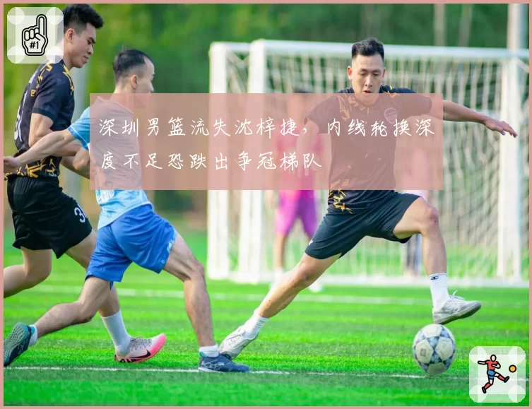 深圳男篮流失沈梓捷,内线轮换深度不足恐跌出争冠梯队