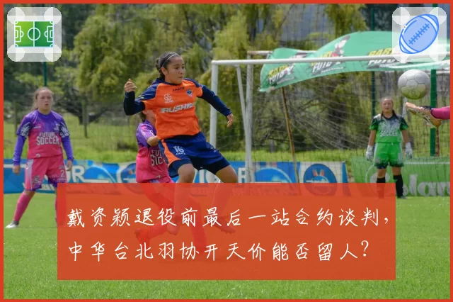 戴资颖退役前最后一站合约谈判,中华台北羽协开天价能否留人?