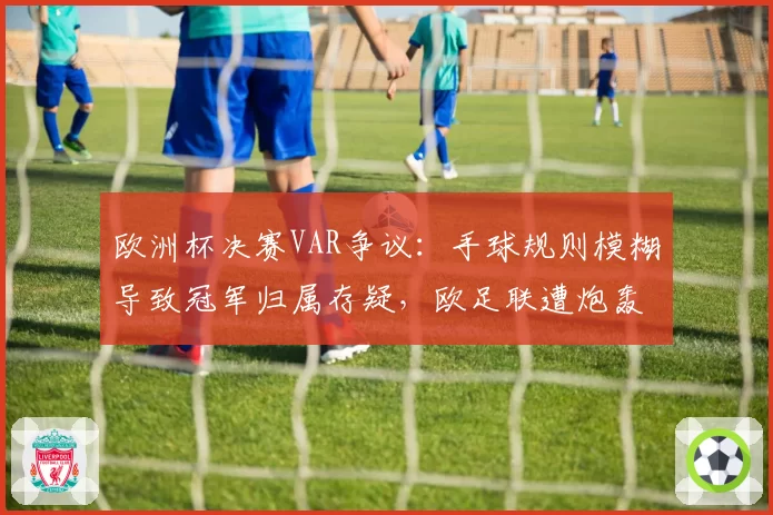 欧洲杯决赛VAR争议：手球规则模糊导致冠军归属存疑，欧足联遭炮轰