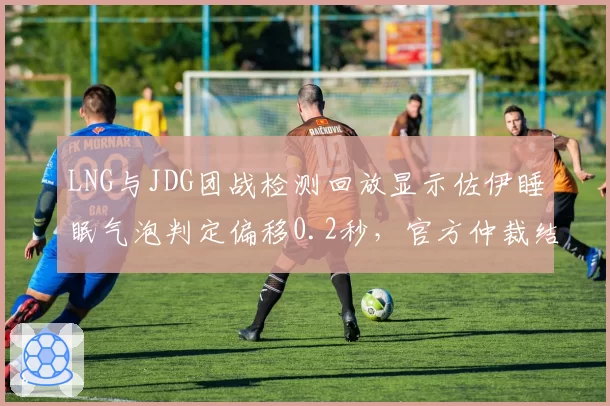 LNG与JDG团战检测回放显示佐伊睡眠气泡判定偏移0.2秒,官方仲裁结果遭质疑