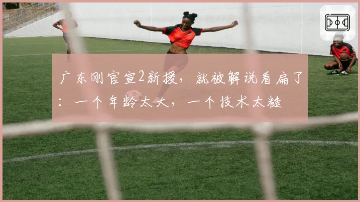 广东刚官宣2新援，就被解说看扁了：一个年龄太大，一个技术太糙