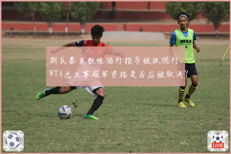 斯瓦泰克教练场外指导被抓现行，WTA总决赛冠军资格是否应被取消？
