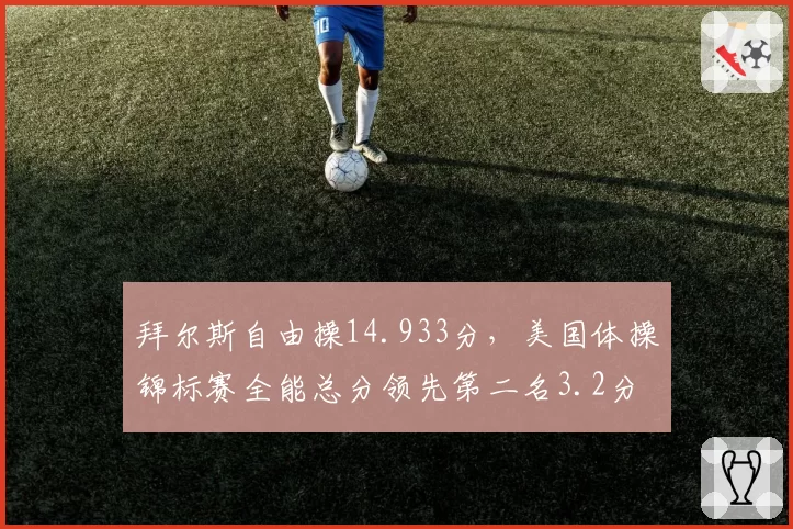 拜尔斯自由操14.933分，美国体操锦标赛全能总分领先第二名3.2分